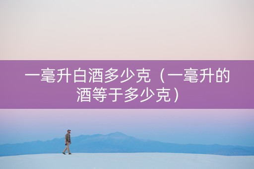 一毫升白酒多少克（一毫升的酒等于多少克）