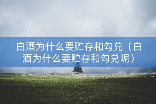 白酒为什么要贮存和勾兑（白酒为什么要贮存和勾兑呢）