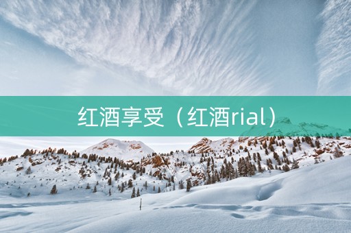 红酒享受（红酒rial）