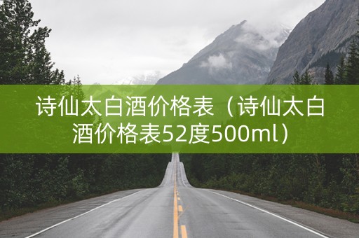 诗仙太白酒价格表（诗仙太白酒价格表52度500ml）