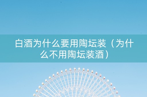 白酒为什么要用陶坛装（为什么不用陶坛装酒）