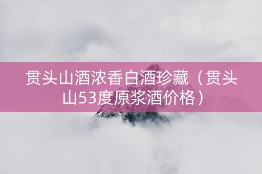 贯头山酒浓香白酒珍藏（贯头山53度原浆酒价格）
