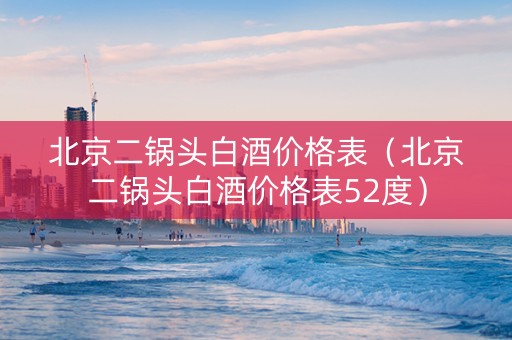 北京二锅头白酒价格表（北京二锅头白酒价格表52度）