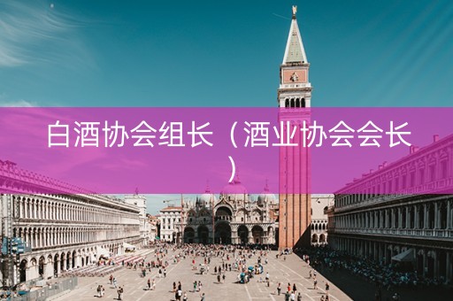 白酒协会组长（酒业协会会长）