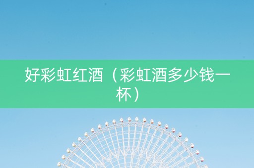 好彩虹红酒（彩虹酒多少钱一杯）