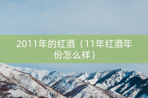2011年的红酒（11年红酒年份怎么样）