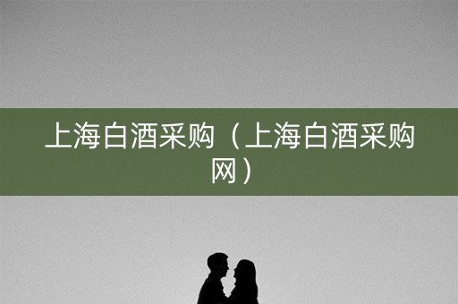 上海白酒采购（上海白酒采购网）