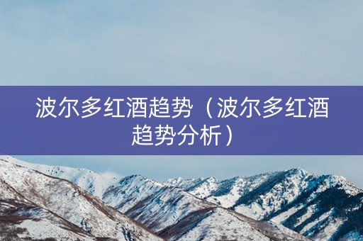 波尔多红酒趋势（波尔多红酒趋势分析）