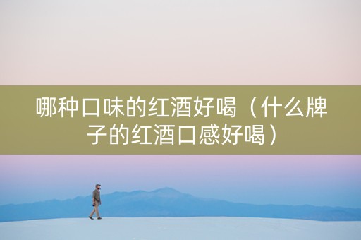 哪种口味的红酒好喝（什么牌子的红酒口感好喝）