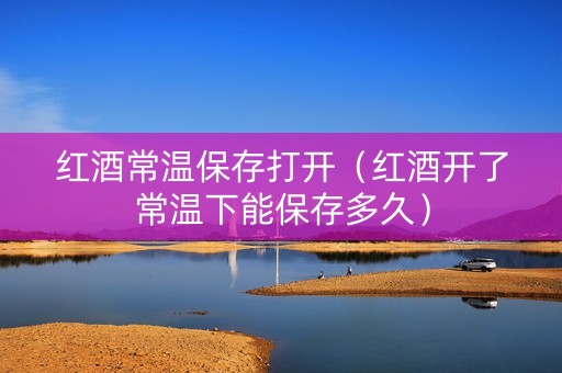 红酒常温保存打开（红酒开了常温下能保存多久）
