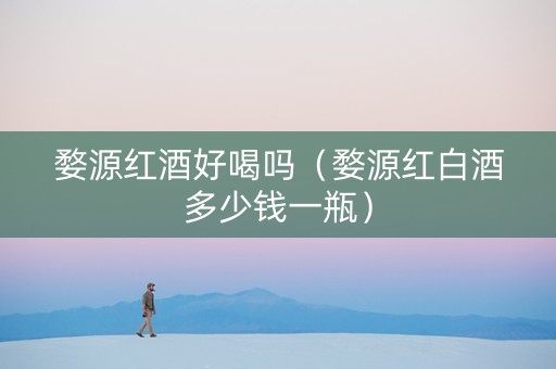婺源红酒好喝吗（婺源红白酒多少钱一瓶）