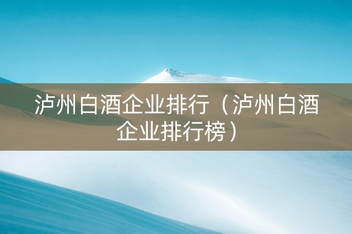泸州白酒企业排行（泸州白酒企业排行榜）