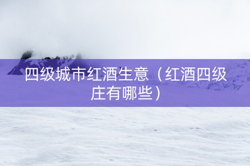 四级城市红酒生意（红酒四级庄有哪些）