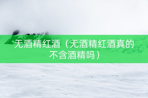 无酒精红酒（无酒精红酒真的不含酒精吗）