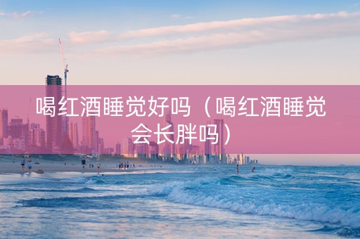 喝红酒睡觉好吗（喝红酒睡觉会长胖吗）