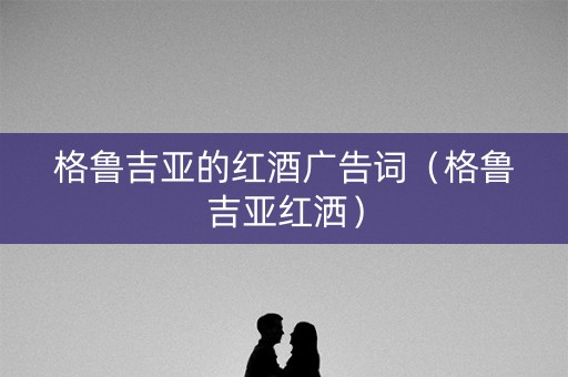 格鲁吉亚的红酒广告词（格鲁吉亚红洒）