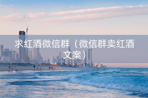 求红酒微信群（微信群卖红酒文案）