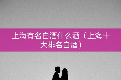 上海有名白酒什么酒（上海十大排名白酒）