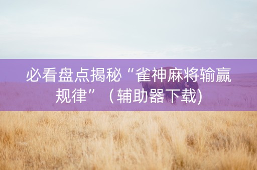 必看盘点揭秘“雀神麻将输赢规律”（辅助器下载)