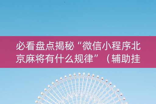 必看盘点揭秘“微信小程序北京麻将有什么规律”（辅助挂发牌规律)