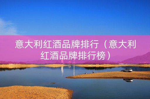 意大利红酒品牌排行（意大利红酒品牌排行榜）
