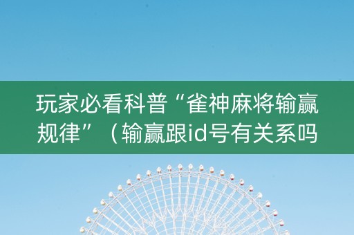 玩家必看科普“雀神麻将输赢规律”（输赢跟id号有关系吗)