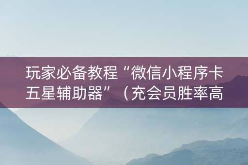 玩家必备教程“微信小程序卡五星辅助器”（充会员胜率高)
