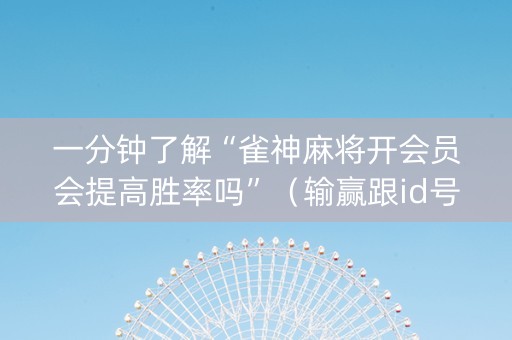 一分钟了解“雀神麻将开会员会提高胜率吗”（输赢跟id号有关系吗)