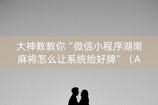 大神教教你“微信小程序湖南麻将怎么让系统给好牌”（AI辅助胡牌规则)