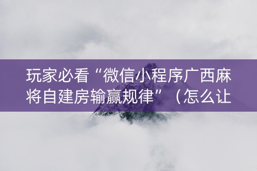 玩家必看“微信小程序广西麻将自建房输赢规律”（怎么让系统给自己好牌)