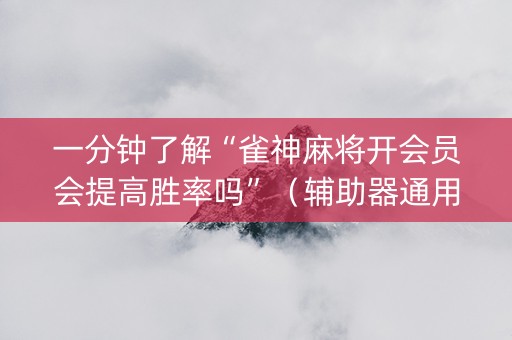 一分钟了解“雀神麻将开会员会提高胜率吗”（辅助器通用版)