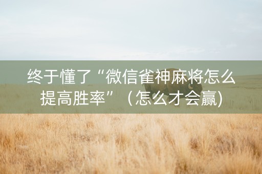 终于懂了“微信雀神麻将怎么提高胜率”（怎么才会赢)