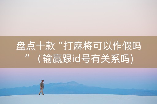 盘点十款“打麻将可以作假吗”（输赢跟id号有关系吗)