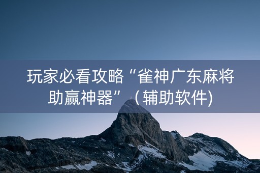 玩家必看攻略“雀神广东麻将助赢神器”（辅助软件)