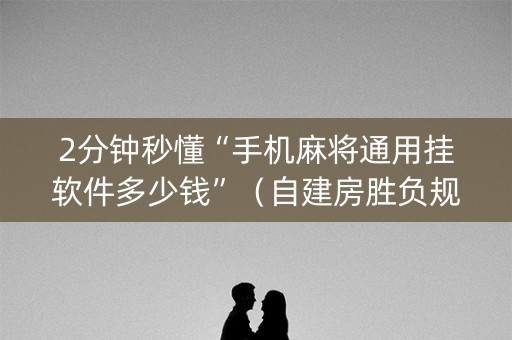 2分钟秒懂“手机麻将通用挂软件多少钱”（自建房胜负规律)