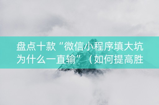 盘点十款“微信小程序填大坑为什么一直输”（如何提高胜率)