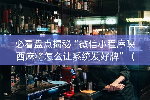 必看盘点揭秘“微信小程序陕西麻将怎么让系统发好牌”（自建房怎么赢)