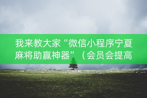 我来教大家“微信小程序宁夏麻将助赢神器”（会员会提高胜率吗)