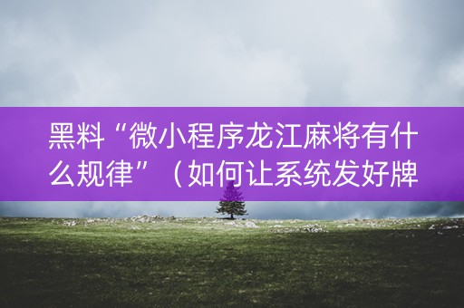黑料“微小程序龙江麻将有什么规律”（如何让系统发好牌)