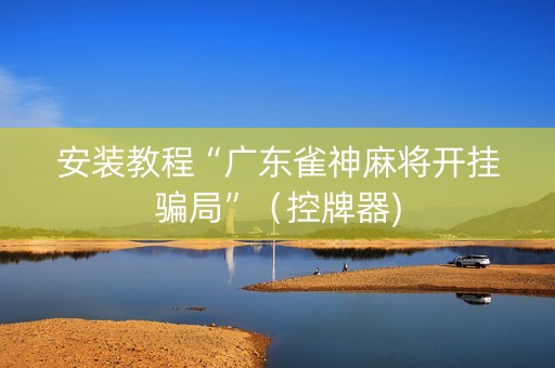 安装教程“广东雀神麻将开挂骗局”（控牌器)