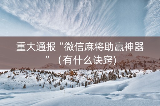 重大通报“微信麻将助赢神器”（有什么诀窍)