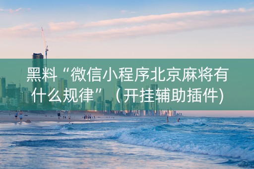 黑料“微信小程序北京麻将有什么规律”（开挂辅助插件)