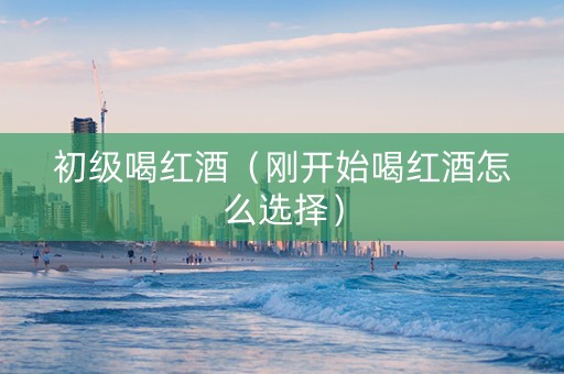 初级喝红酒（刚开始喝红酒怎么选择）
