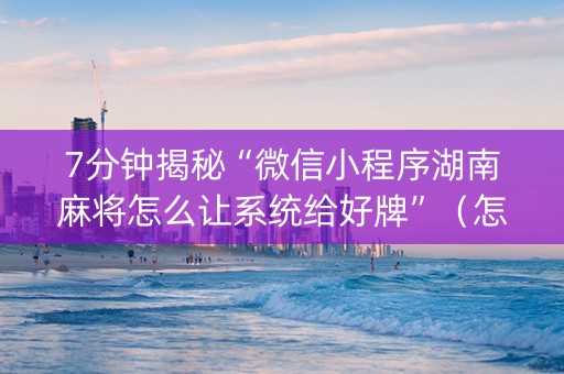 7分钟揭秘“微信小程序湖南麻将怎么让系统给好牌”（怎么能得到好牌)