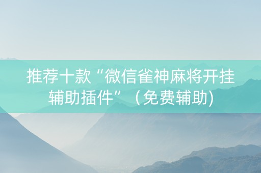 推荐十款“微信雀神麻将开挂辅助插件”（免费辅助)