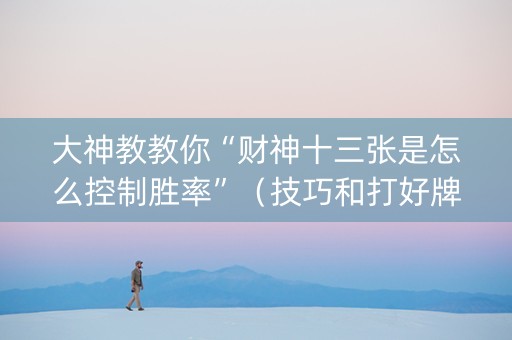 大神教教你“财神十三张是怎么控制胜率”（技巧和打好牌方法)