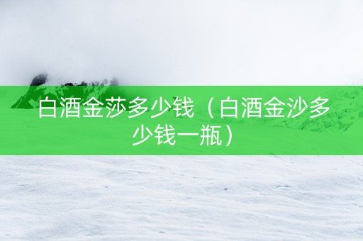 白酒金莎多少钱（白酒金沙多少钱一瓶）