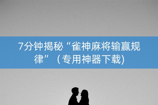 7分钟揭秘“雀神麻将输赢规律”（专用神器下载)