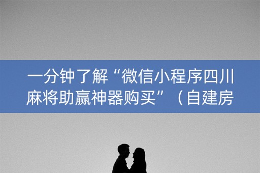 一分钟了解“微信小程序四川麻将助赢神器购买”（自建房怎么拿好牌)