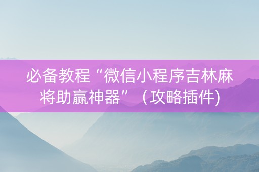 必备教程“微信小程序吉林麻将助赢神器”（攻略插件)